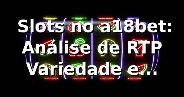 📊 Slots no a18bet: Análise de RTP, Variedade e Performance 2026