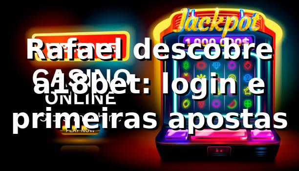 Rafael descobre a18bet: login e primeiras apostas 🎰